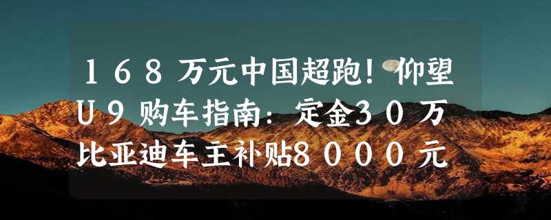 168万元中国超跑！仰望U9购车指南：定金30万 比亚迪车主补贴8000元