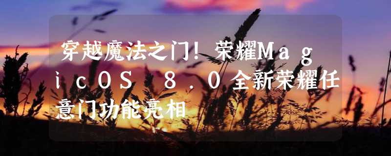 穿越魔法之门！荣耀MagicOS 8.0全新荣耀任意门功能亮相