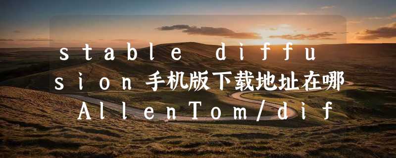 stable diffusion手机版下载地址在哪 AllenTom/diffusion-client产品入口