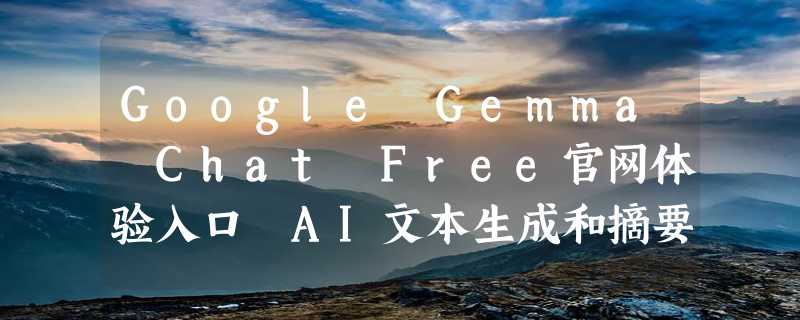 Google Gemma Chat Free官网体验入口 AI文本生成和摘要工具免费使用地址