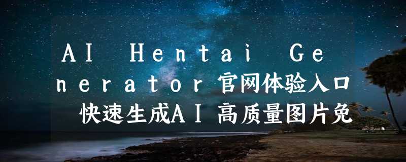 AI Hentai Generator官网体验入口 快速生成AI高质量图片免费使用地址