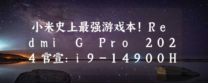 小米史上最强游戏本！Redmi G Pro 2024官宣：i9-14900HX RTX 4060