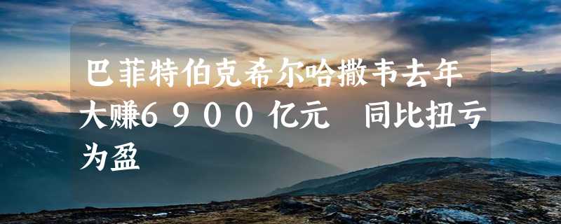 巴菲特伯克希尔哈撒韦去年大赚6900亿元 同比扭亏为盈