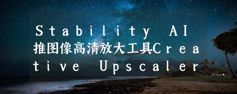 Stability AI推图像高清放大工具Creative Upscaler