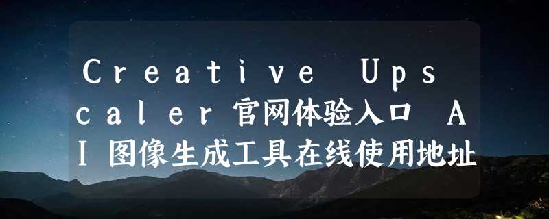 Creative Upscaler官网体验入口 AI图像生成工具在线使用地址