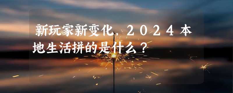 新玩家新变化，2024本地生活拼的是什么？