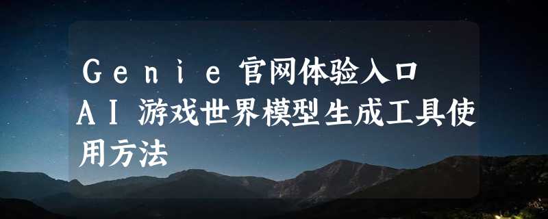 Genie官网体验入口 AI游戏世界模型生成工具使用方法