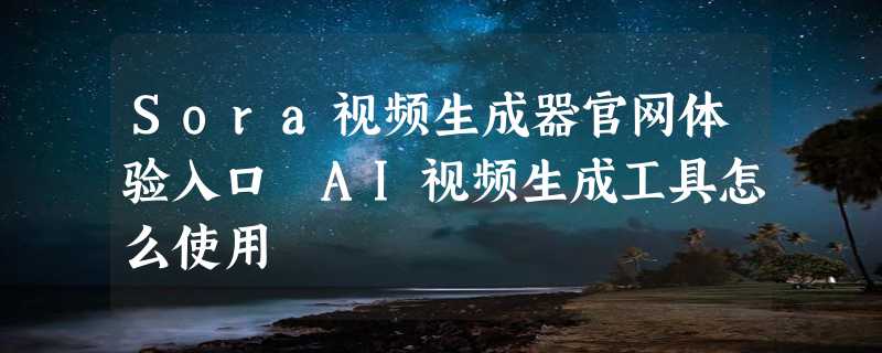 Sora视频生成器官网体验入口 AI视频生成工具怎么使用