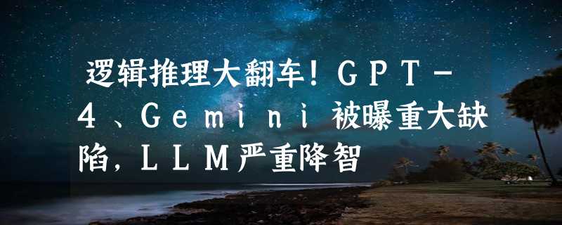 逻辑推理大翻车！GPT-4、Gemini被曝重大缺陷，LLM严重降智