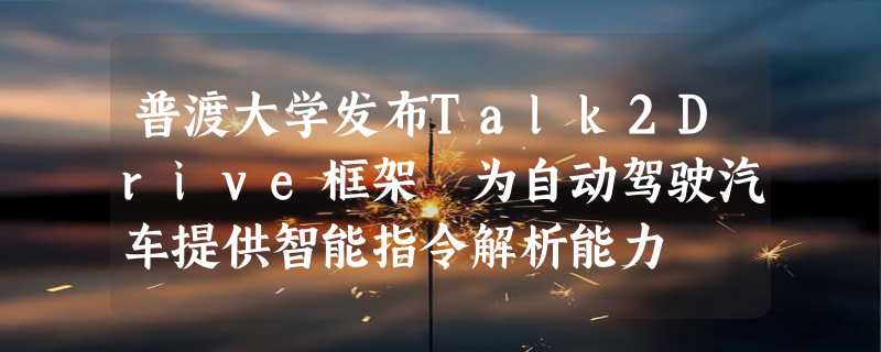 普渡大学发布Talk2Drive框架 为自动驾驶汽车提供智能指令解析能力