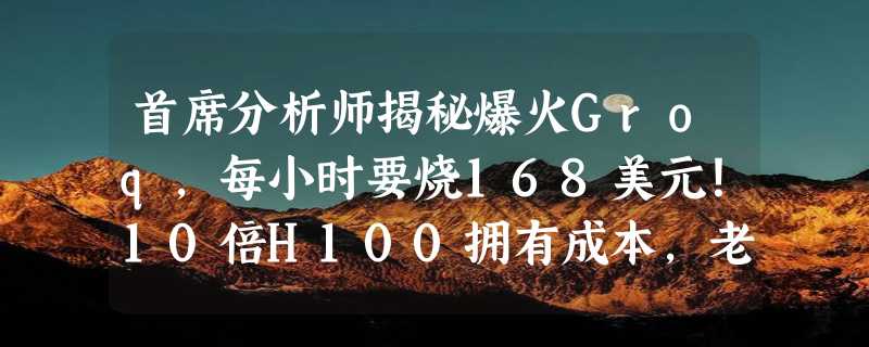 首席分析师揭秘爆火Groq，每小时要烧168美元！10倍H100拥有成本，老黄笑而不语