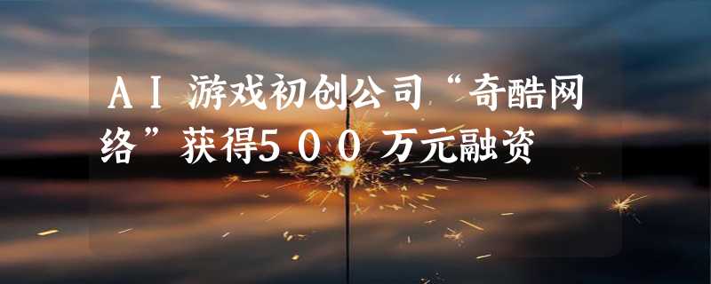 AI游戏初创公司“奇酷网络”获得500万元融资