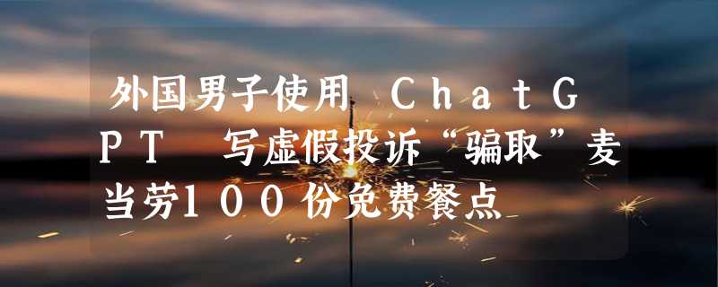 外国男子使用 ChatGPT 写虚假投诉“骗取”麦当劳100份免费餐点