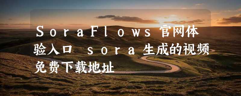 SoraFlows官网体验入口 sora生成的视频免费下载地址