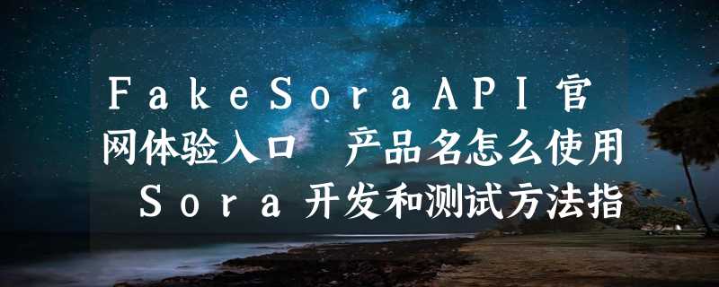 FakeSoraAPI官网体验入口 产品名怎么使用 Sora开发和测试方法指南教程介绍