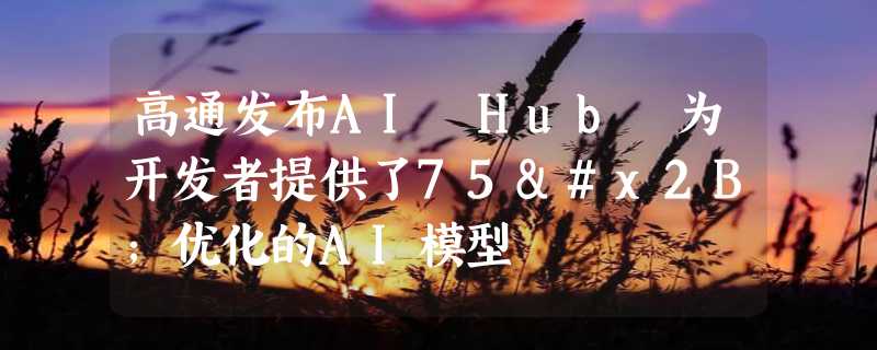 高通发布AI Hub 为开发者提供了75+优化的AI模型