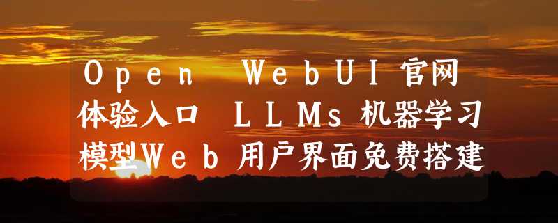 Open WebUI官网体验入口 LLMs机器学习模型Web用户界面免费搭建方法指南教程