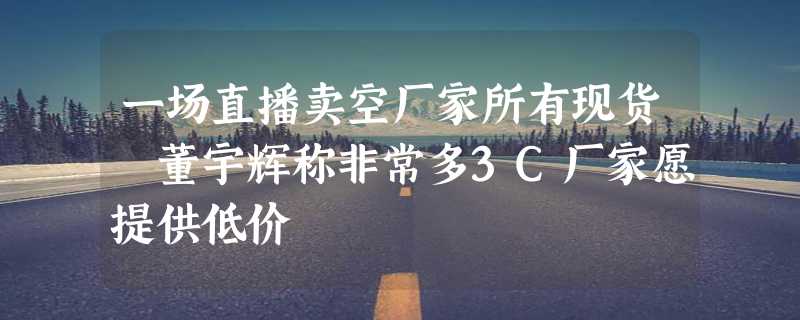 一场直播卖空厂家所有现货 董宇辉称非常多3C厂家愿提供低价