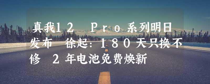 真我12 Pro系列明日发布 徐起：180天只换不修 2年电池免费焕新