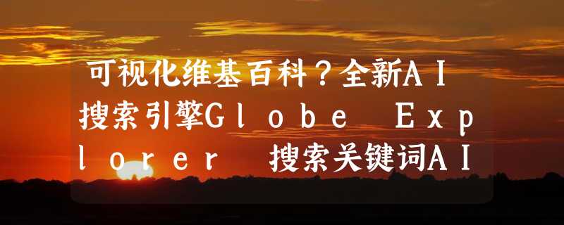 可视化维基百科？全新AI搜索引擎Globe Explorer 搜索关键词AI自动整理成思维导图