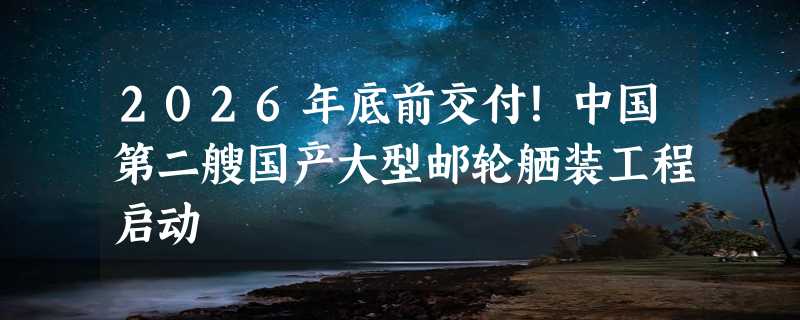 2026年底前交付！中国第二艘国产大型邮轮舾装工程启动