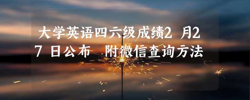 大学英语四六级成绩2月27日公布 附微信查询方法