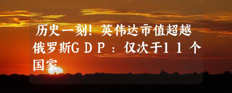 历史一刻！英伟达市值超越俄罗斯GDP：仅次于11个国家