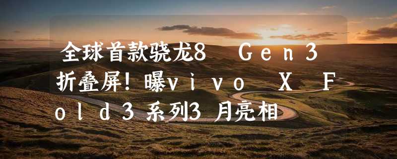 全球首款骁龙8 Gen3折叠屏！曝vivo X Fold3系列3月亮相