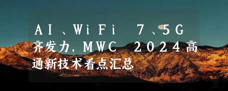 AI、WiFi 7、5G齐发力，MWC 2024高通新技术看点汇总