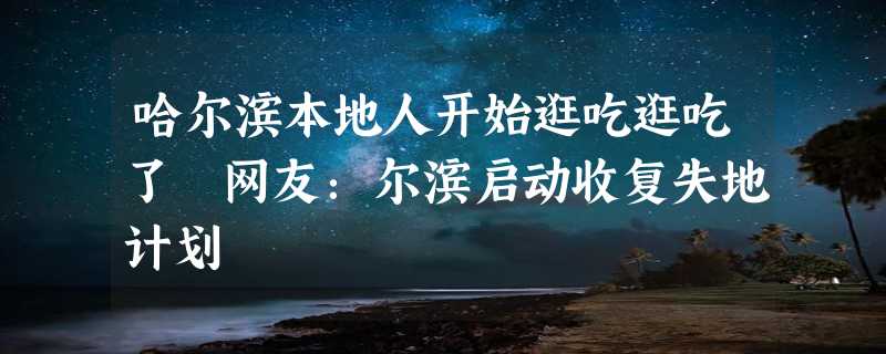 哈尔滨本地人开始逛吃逛吃了 网友：尔滨启动收复失地计划