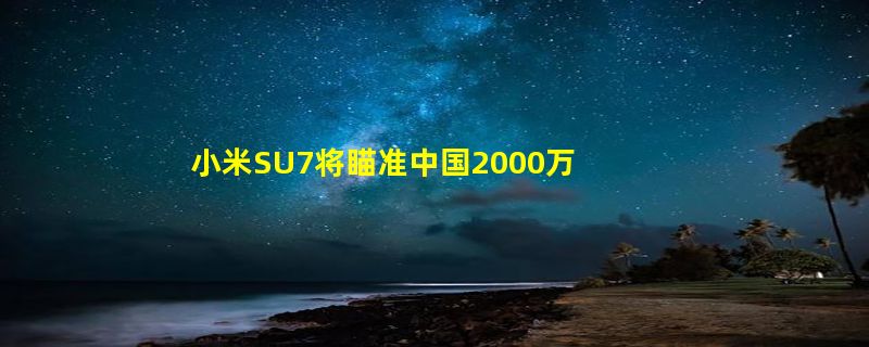 小米SU7将瞄准中国2000万小米手机高端用户：最快第二季度交付