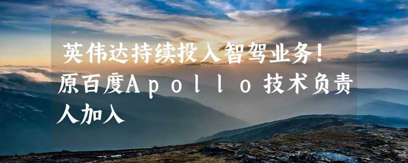 英伟达持续投入智驾业务！原百度Apollo技术负责人加入