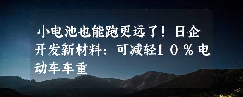 小电池也能跑更远了！日企开发新材料：可减轻10%电动车车重