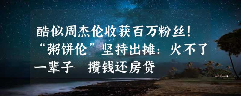 酷似周杰伦收获百万粉丝！“粥饼伦”坚持出摊：火不了一辈子 攒钱还房贷