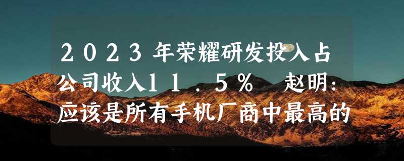 2023年荣耀研发投入占公司收入11.5% 赵明：应该是所有手机厂商中最高的