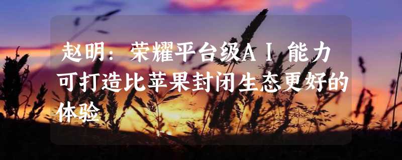 赵明：荣耀平台级AI能力可打造比苹果封闭生态更好的体验