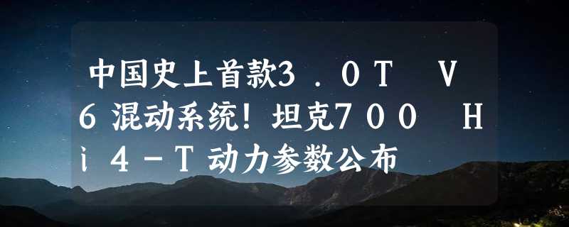 中国史上首款3.0T V6混动系统！坦克700 Hi4-T动力参数公布