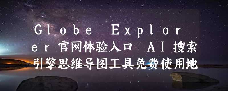 Globe Explorer官网体验入口 AI搜索引擎思维导图工具免费使用地址