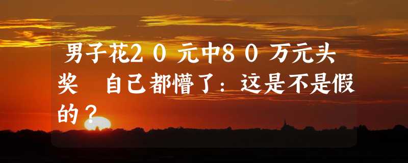 男子花20元中80万元头奖 自己都懵了：这是不是假的？