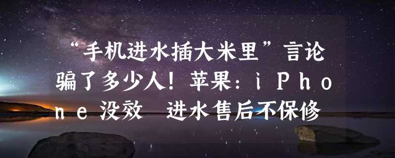 “手机进水插大米里”言论骗了多少人！苹果：iPhone没效 进水售后不保修