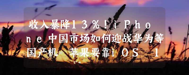 收入暴降13%！iPhone中国市场如何迎战华为等国产机 苹果要靠iOS 18逆袭