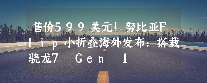 售价599美元！努比亚Flip小折叠海外发布：搭载骁龙7 Gen 1