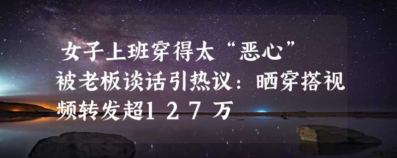 女子上班穿得太“恶心” 被老板谈话引热议：晒穿搭视频转发超127万