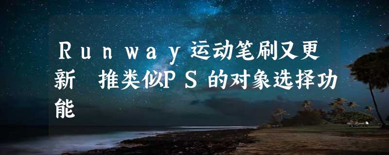 Runway运动笔刷又更新 推类似PS的对象选择功能