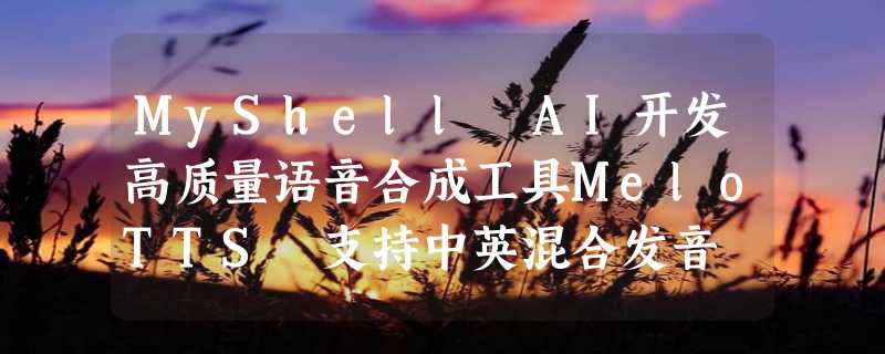 MyShell AI开发高质量语音合成工具MeloTTS 支持中英混合发音