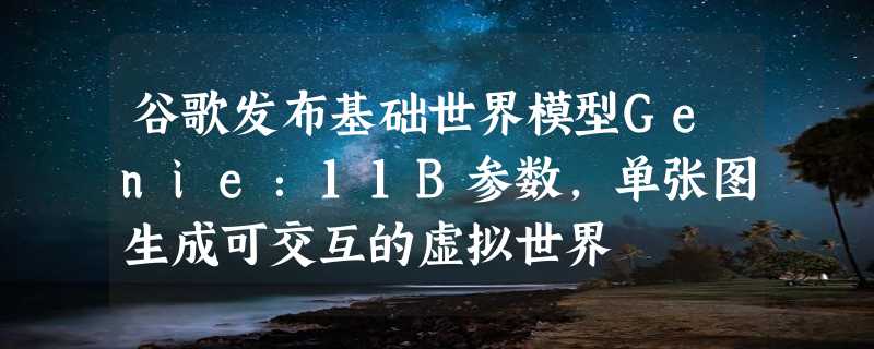 谷歌发布基础世界模型Genie：11B参数，单张图生成可交互的虚拟世界