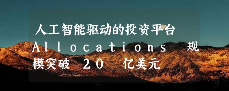 人工智能驱动的投资平台 Allocations 规模突破 20 亿美元