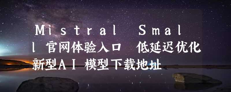 Mistral Small官网体验入口 低延迟优化新型AI模型下载地址