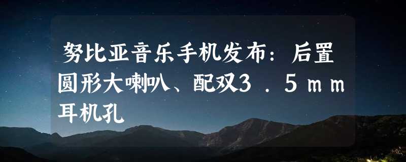 努比亚音乐手机发布：后置圆形大喇叭、配双3.5mm耳机孔