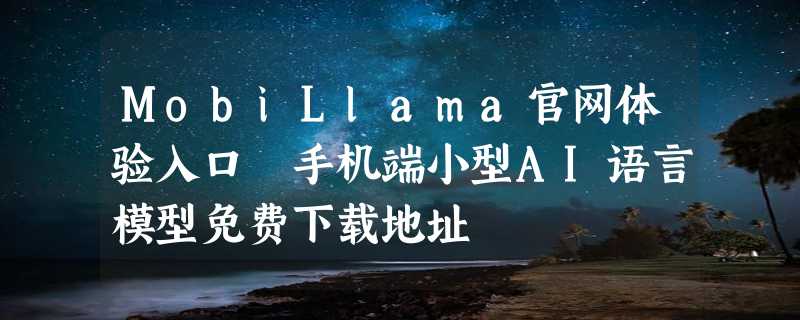 MobiLlama官网体验入口 手机端小型AI语言模型免费下载地址